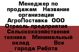 Менеджер по продажам › Название организации ­ АгроПоставка, ООО › Отрасль предприятия ­ Сельскохозяйственая техника › Минимальный оклад ­ 25 000 - Все города Работа » Вакансии   . Адыгея респ.,Адыгейск г.